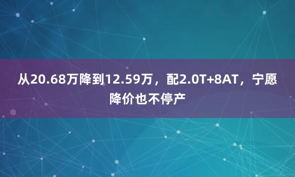 从20.68万降到12.59万，配2.0T+8AT，宁愿降价也不停产