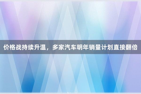 价格战持续升温，多家汽车明年销量计划直接翻倍