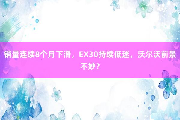 销量连续8个月下滑，EX30持续低迷，沃尔沃前景不妙？