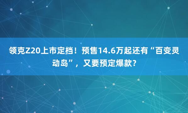 领克Z20上市定档！预售14.6万起还有“百变灵动岛”，又要预定爆款？