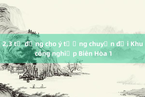 2，3 tỷ đồng cho ý tưởng chuyển đổi Khu công nghiệp Biên Hòa 1