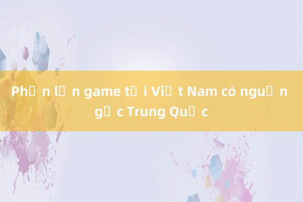 Phần lớn game tại Việt Nam có nguồn gốc Trung Quốc