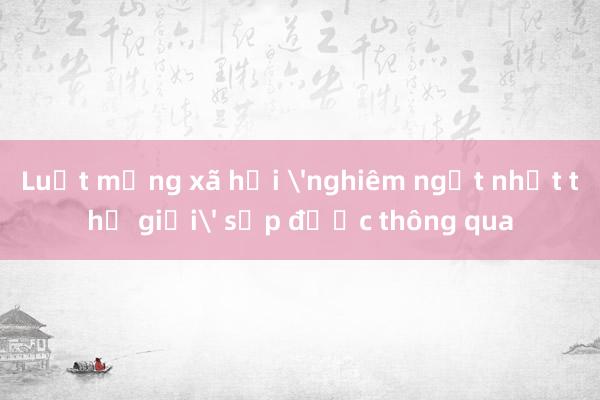 Luật mạng xã hội 'nghiêm ngặt nhất thế giới' sắp được thông qua