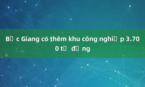 Bắc Giang có thêm khu công nghiệp 3.700 tỷ đồng