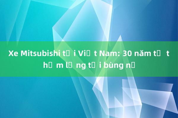 Xe Mitsubishi tại Việt Nam: 30 năm từ thầm lặng tới bùng nổ