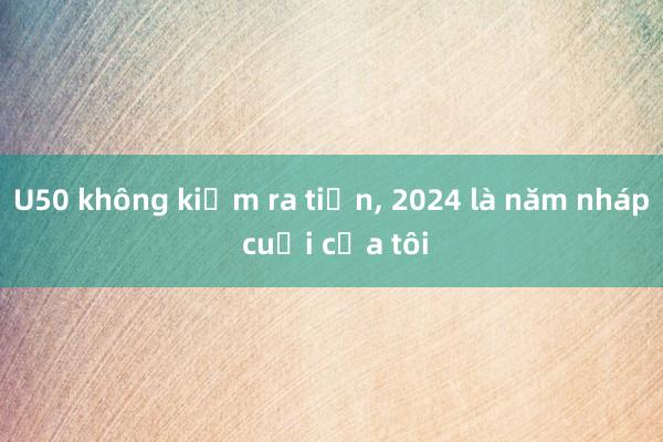 U50 không kiếm ra tiền， 2024 là năm nháp cuối của tôi