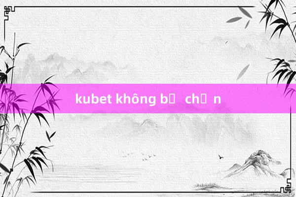 kubet không bị chặn