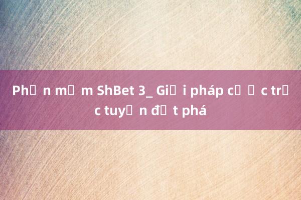 Phần mềm ShBet 3_ Giải pháp cược trực tuyến đột phá