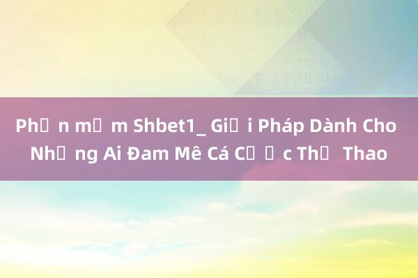 Phần mềm Shbet1_ Giải Pháp Dành Cho Những Ai Đam Mê Cá Cược Thể Thao