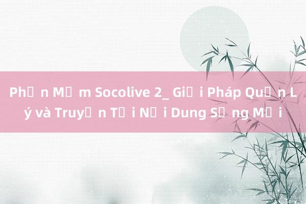 Phần Mềm Socolive 2_ Giải Pháp Quản Lý và Truyền Tải Nội Dung Sống Mới