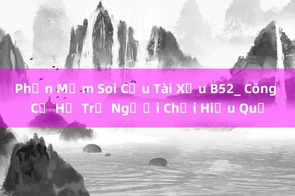 Phần Mềm Soi Cầu Tài Xỉu B52_ Công Cụ Hỗ Trợ Người Chơi Hiệu Quả