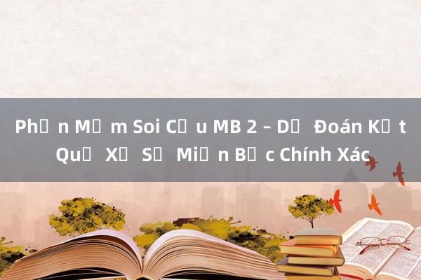 Phần Mềm Soi Cầu MB 2 – Dự Đoán Kết Quả Xổ Số Miền Bắc Chính Xác