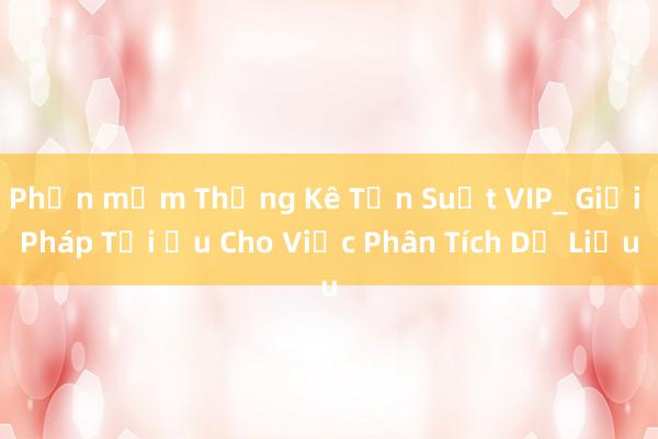 Phần mềm Thống Kê Tần Suất VIP_ Giải Pháp Tối Ưu Cho Việc Phân Tích Dữ Liệu