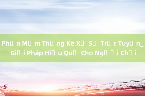 Phần Mềm Thống Kê Xổ Số Trực Tuyến_ Giải Pháp Hiệu Quả Cho Người Chơi