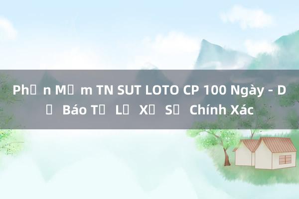 Phần Mềm TN SUT LOTO CP 100 Ngày - Dự Báo Tỉ Lệ Xổ Số Chính Xác