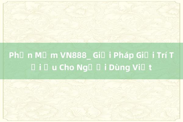 Phần Mềm VN888_ Giải Pháp Giải Trí Tối Ưu Cho Người Dùng Việt