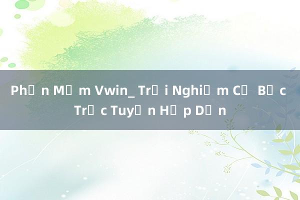 Phần Mềm Vwin_ Trải Nghiệm Cờ Bạc Trực Tuyến Hấp Dẫn