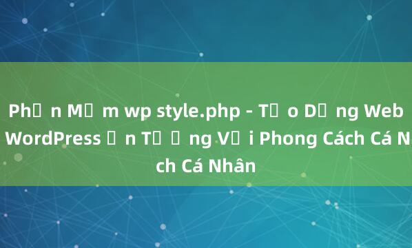 Phần Mềm wp style.php - Tạo Dựng Website WordPress Ấn Tượng Với Phong Cách Cá Nhân