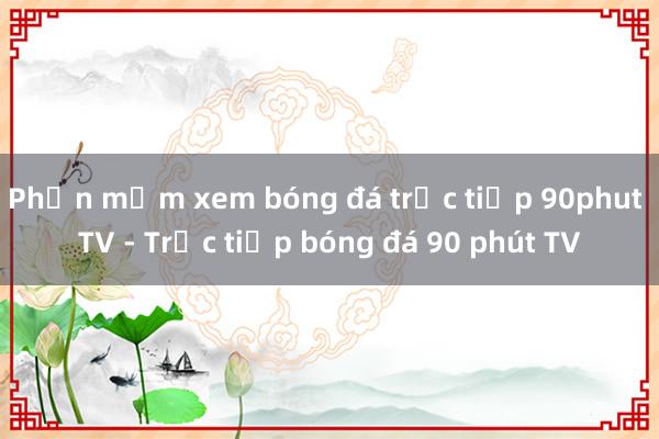 Phần mềm xem bóng đá trực tiếp 90phut TV - Trực tiếp bóng đá 90 phút TV