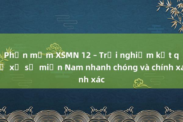 Phần mềm XSMN 12 – Trải nghiệm kết quả xổ số miền Nam nhanh chóng và chính xác