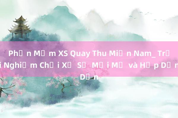 Phần Mềm XS Quay Thu Miền Nam_ Trải Nghiệm Chơi Xổ Số Mới Mẻ và Hấp Dẫn