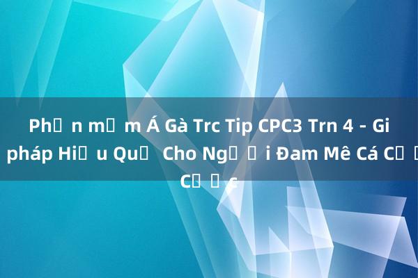 Phần mềm Á Gà Trc Tip CPC3 Trn 4 - Giải pháp Hiệu Quả Cho Người Đam Mê Cá Cược