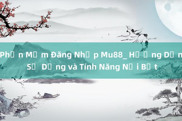 Phần Mềm Đăng Nhập Mu88_ Hướng Dẫn Sử Dụng và Tính Năng Nổi Bật