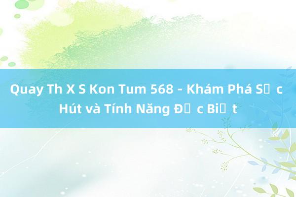 Quay Th X S Kon Tum 568 - Khám Phá Sức Hút và Tính Năng Đặc Biệt