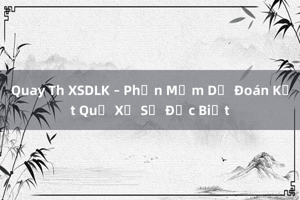 Quay Th XSDLK – Phần Mềm Dự Đoán Kết Quả Xổ Số Đặc Biệt