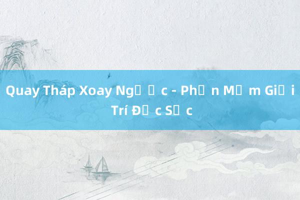 Quay Tháp Xoay Ngược - Phần Mềm Giải Trí Đặc Sắc