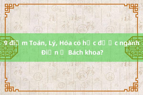 9 điểm Toán， Lý， Hóa có học được ngành Điện ở Bách khoa?