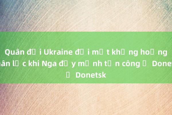 Quân đội Ukraine đối mặt khủng hoảng nhân lực khi Nga đẩy mạnh tấn công ở Donetsk