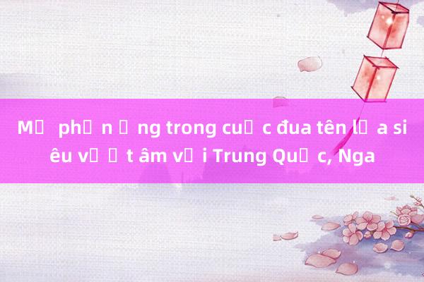 Mỹ phản ứng trong cuộc đua tên lửa siêu vượt âm với Trung Quốc， Nga