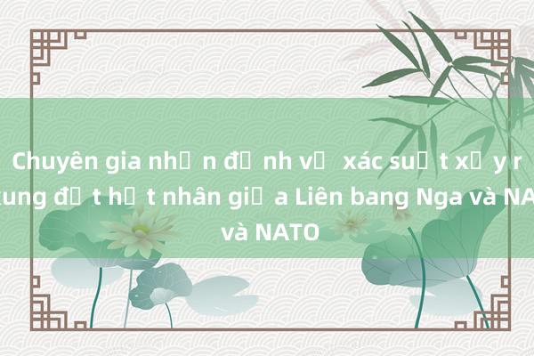 Chuyên gia nhận định về xác suất xảy ra xung đột hạt nhân giữa Liên bang Nga và NATO