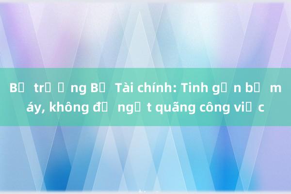 Bộ trưởng Bộ Tài chính: Tinh gọn bộ máy， không để ngắt quãng công việc