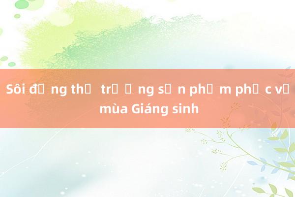 Sôi động thị trường sản phẩm phục vụ mùa Giáng sinh