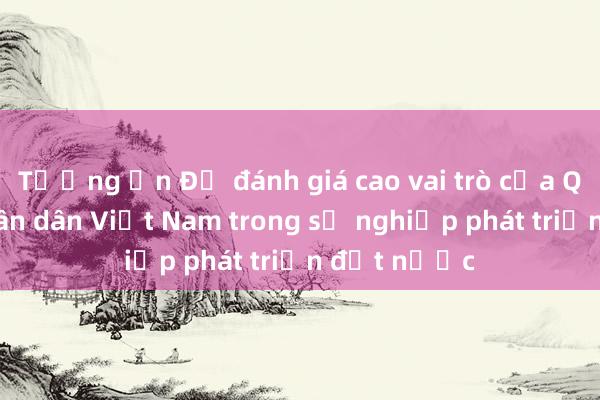 Tướng Ấn Độ đánh giá cao vai trò của Quân đội nhân dân Việt Nam trong sự nghiệp phát triển đất nước