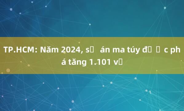 TP.HCM: Năm 2024， số án ma túy được phá tăng 1.101 vụ