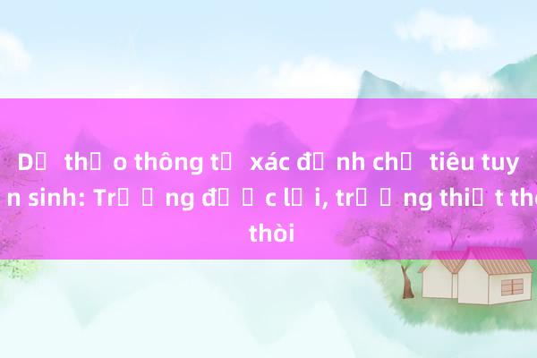 Dự thảo thông tư xác định chỉ tiêu tuyển sinh: Trường được lợi， trường thiệt thòi