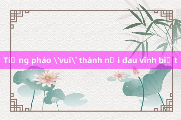 Tiếng pháo 'vui' thành nỗi đau vĩnh biệt