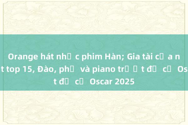 Orange hát nhạc phim Hàn; Gia tài của ngoại lọt top 15， Đào， phở và piano trượt đề cử Oscar 2025