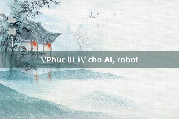 'Phúc lợi' cho AI, robot