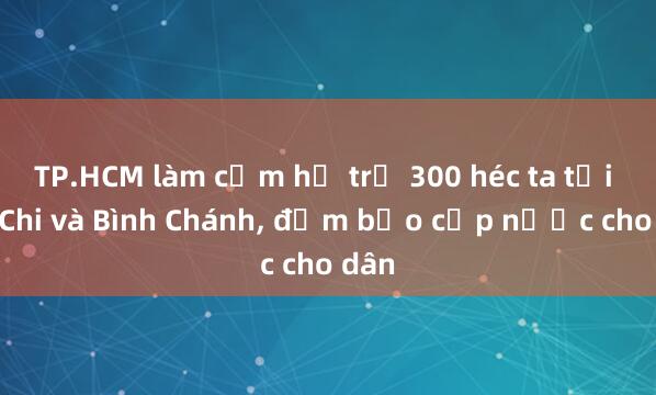 TP.HCM làm cụm hồ trữ 300 héc ta tại Củ Chi và Bình Chánh， đảm bảo cấp nước cho dân