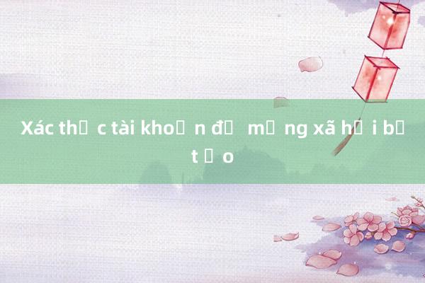 Xác thực tài khoản để mạng xã hội bớt ảo