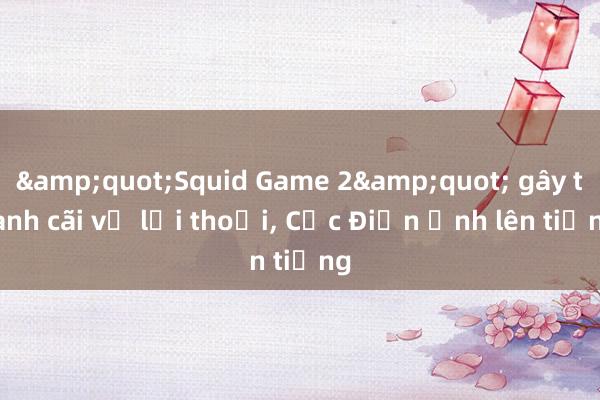 &quot;Squid Game 2&quot; gây tranh cãi về lời thoại， Cục Điện ảnh lên tiếng