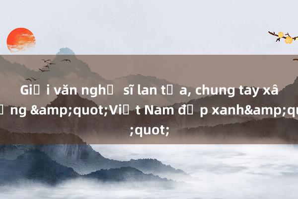 Giới văn nghệ sĩ lan tỏa, chung tay xây dựng &quot;Việt Nam đẹp xanh&quot;