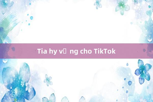 Tia hy vọng cho TikTok