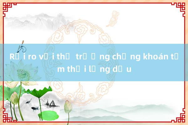 Rủi ro với thị trường chứng khoán tạm thời lắng dịu